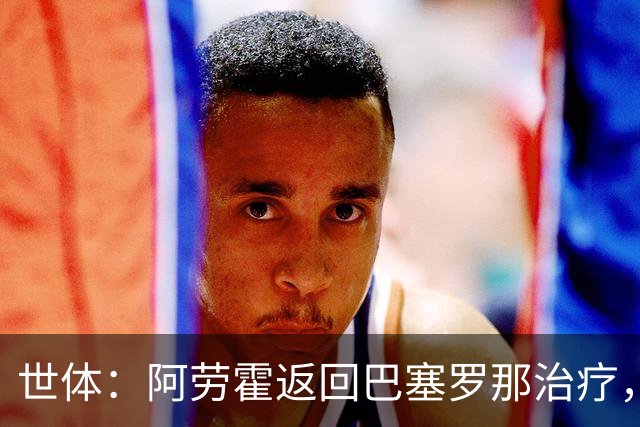 世体：阿劳霍返回巴塞罗那治疗，乌拉圭队认为他可以出战沙特