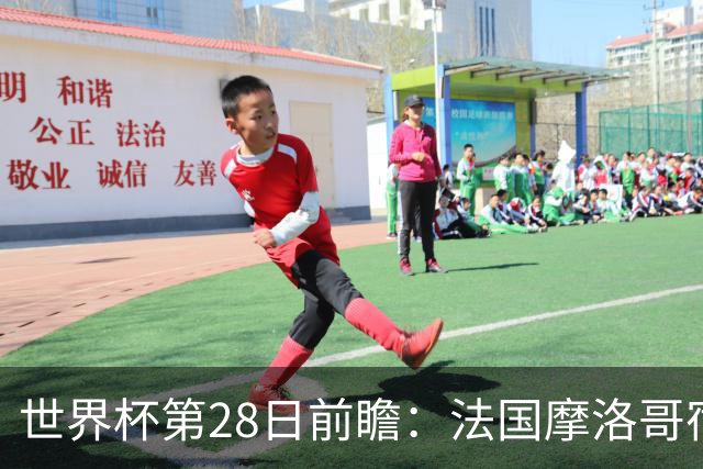 世界杯第28日前瞻：法国摩洛哥宿命重逢 姆巴佩剑指新高度