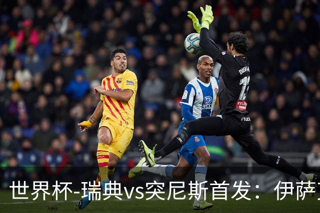 世界杯-瑞典vs突尼斯首发：伊萨克、约克雷斯首秀，汉尼拔出战