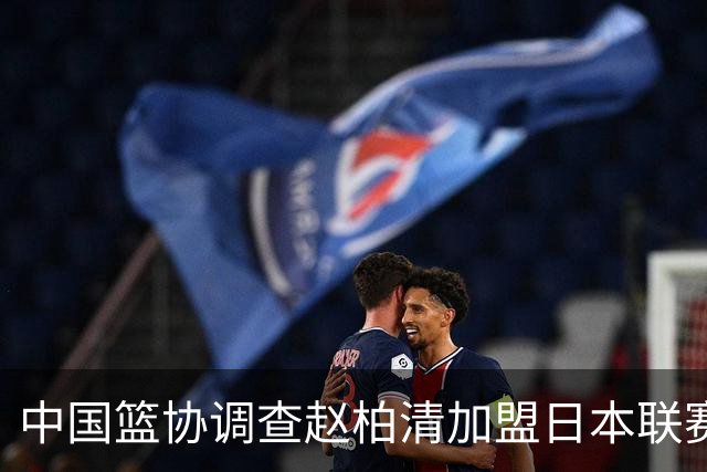 中国篮协调查赵柏清加盟日本联赛事宜 提前官宣仍在同曦合同期内