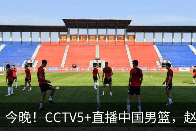 今晚！CCTV5+直播中国男篮，赵继伟继续休战？张镇麟等参加CBA总决赛缺席