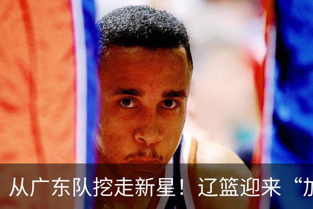 从广东队挖走新星！辽篮迎来“加强版杜润旺”，杜锋失去锋线人才