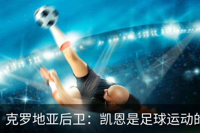 克罗地亚后卫：凯恩是足球运动的大师 我们已准备好和英格兰交手