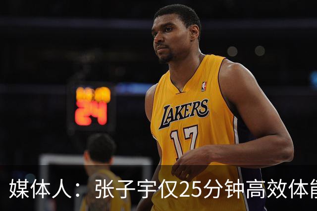 媒体人：张子宇仅25分钟高效体能 女篮需准备韩旭/李月汝主打阵容
