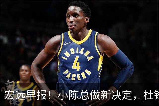 宏远早报！小陈总做新决定，杜锋下课官宣时间敲定，奎因仍未正式离队