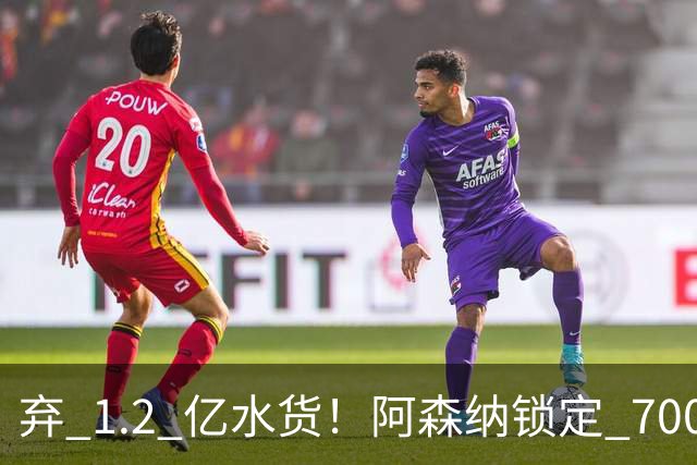 弃 1.2 亿水货！阿森纳锁定 7000 万全能战神，实力碾压罗杰斯