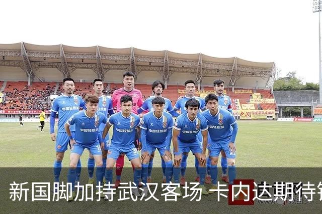 新国脚加持武汉客场 卡内达期待锋线发力 绿城要亮剑