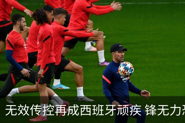 无效传控再成西班牙顽疾 锋无力恐成斗牛士致命短板