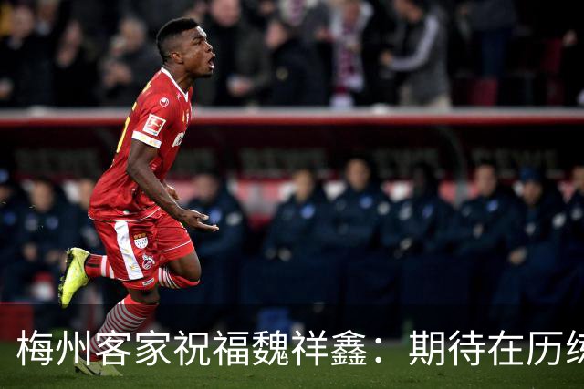 梅州客家祝福魏祥鑫：期待在历练中不断突破，在欧洲赛场踏实前行