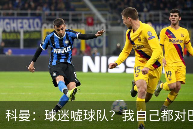 科曼：球迷嘘球队？我自己都对巴萨没多进几球不满