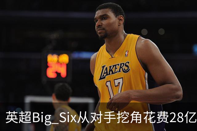 英超Big Six从对手挖角花费28亿镑创新高，切尔西独占8.6亿