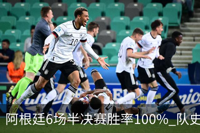 阿根廷6场半决赛胜率100% 队史第7次进决赛仅次于德国