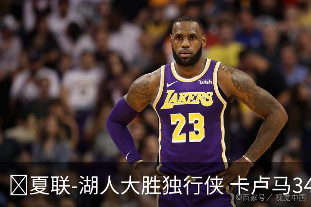 🏀夏联-湖人大胜独行侠 卡卢马34+5 卡尔伤缺 小莫雷兹10+5+4帽
