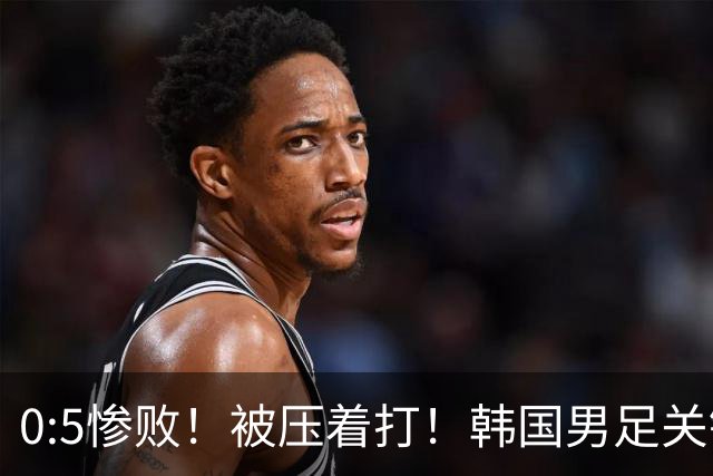 0:5惨败！被压着打！韩国男足关键时刻掉链子，打硬仗能力差距明显
