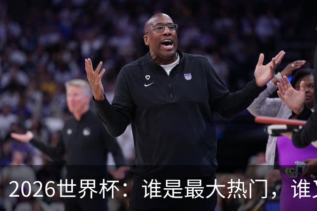 2026世界杯：谁是最大热门，谁又可能翻车？