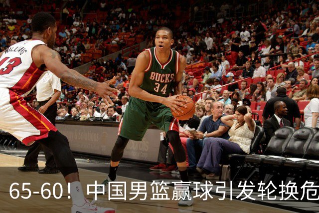 65-60！中国男篮赢球引发轮换危机，郭士强赛后明确表态！