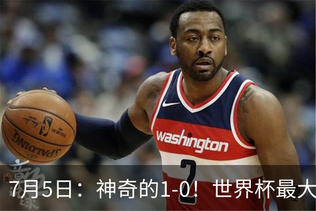 7月5日：神奇的1-0！世界杯最大黑马诞生？刷新多项纪录国足羡慕