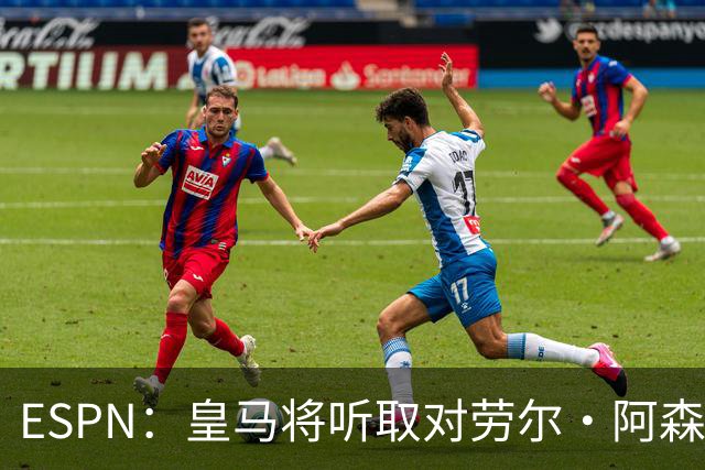 ESPN：皇马将听取对劳尔·阿森西奥的报价，俱乐部仍在寻左脚中卫