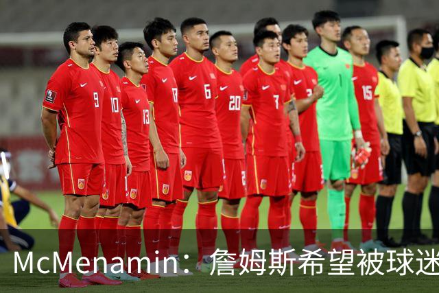 McMenamin：詹姆斯希望被球迷喜爱被接纳&颂扬 能让生涯平稳着陆