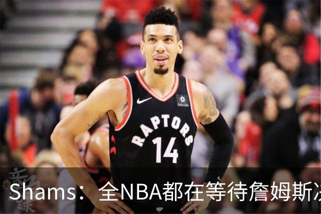 Shams：全NBA都在等待詹姆斯决定 哈登追梦德罗赞等都等着签合同