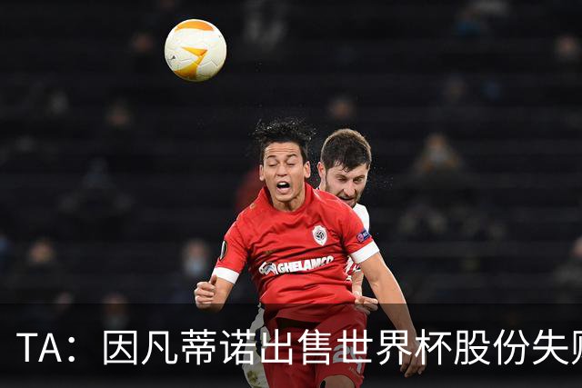TA：因凡蒂诺出售世界杯股份失败，让他不一定能继续成功竞选了